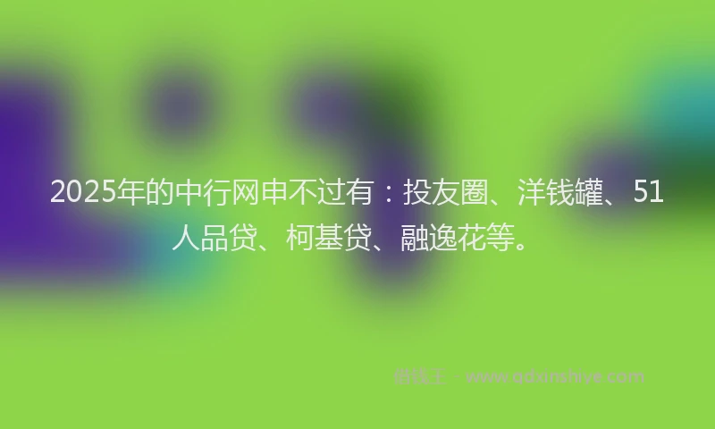 2025年的中行网申不过有：投友圈、洋钱罐、51人品贷、柯基贷、融逸花等。