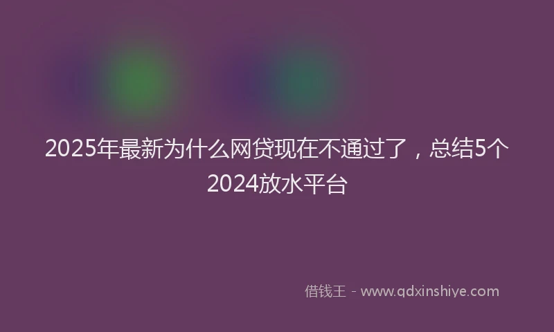 2025年最新为什么网贷现在不通过了，总结5个2024放水平台