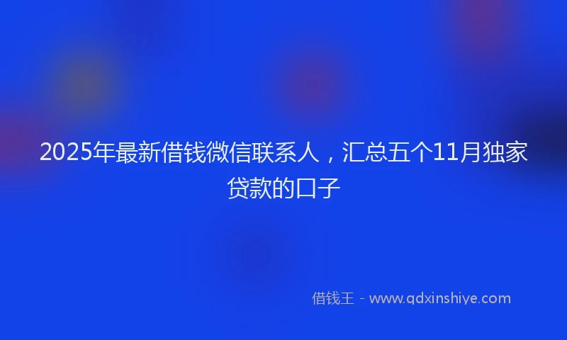 2025年最新借钱微信联系人，汇总五个11月独家贷款的口子