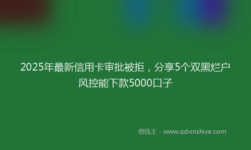2025年最新信用卡审批被拒，分享5个双黑烂户风控能下款5000口子