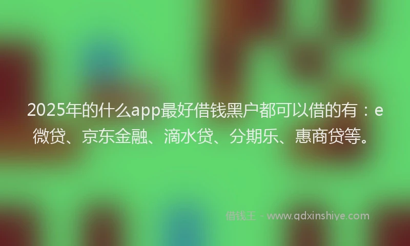 2025年的什么app最好借钱黑户都可以借的有：e微贷、京东金融、滴水贷、分期乐、惠商贷等。