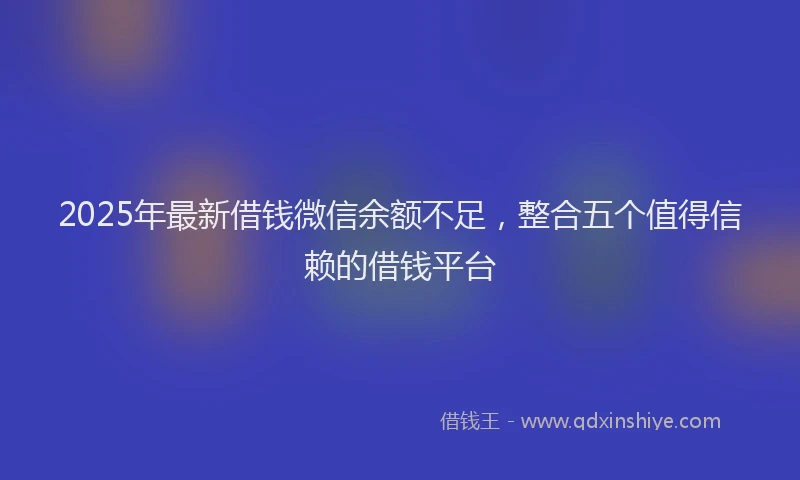 2025年最新借钱微信余额不足，整合五个值得信赖的借钱平台