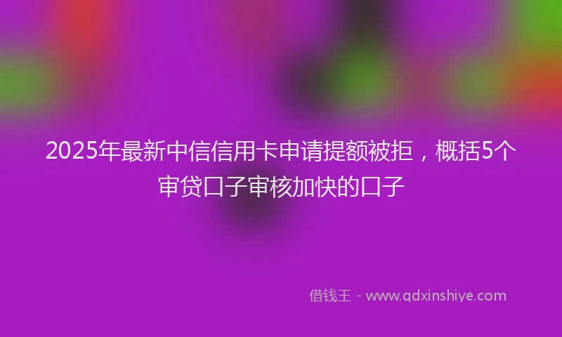 2025年最新中信信用卡申请提额被拒，概括5个审贷口子审核加快的口子
