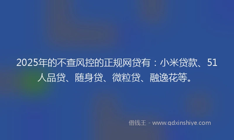 2025年的不查风控的正规网贷有：小米贷款、51人品贷、随身贷、微粒贷、融逸花等。