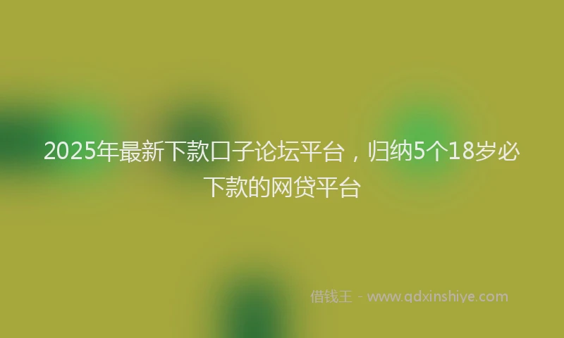 2025年最新下款口子论坛平台，归纳5个18岁必下款的网贷平台