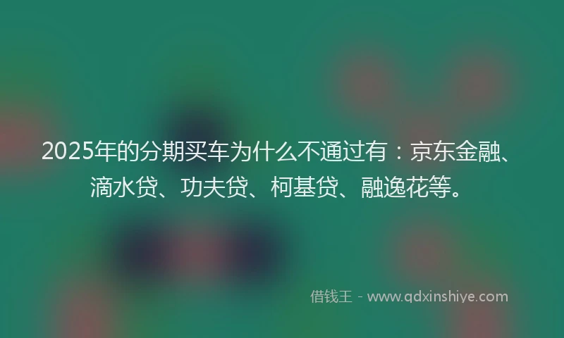 2025年的分期买车为什么不通过有：京东金融、滴水贷、功夫贷、柯基贷、融逸花等。