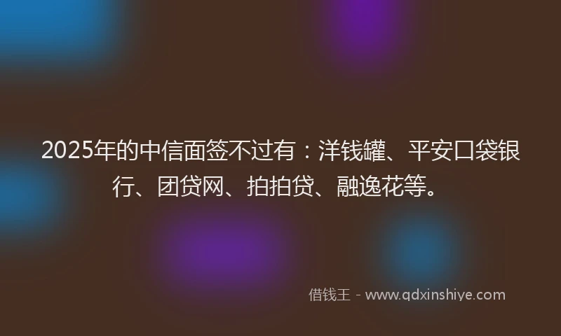 2025年的中信面签不过有：洋钱罐、平安口袋银行、团贷网、拍拍贷、融逸花等。