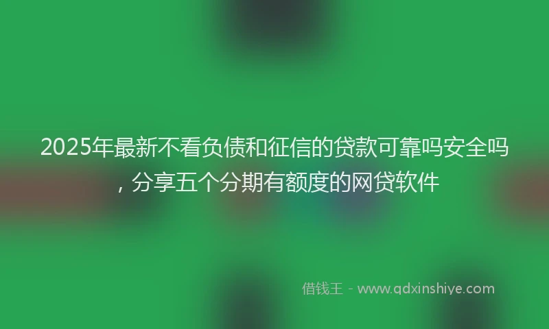 2025年最新不看负债和征信的贷款可靠吗安全吗，分享五个分期有额度的网贷软件
