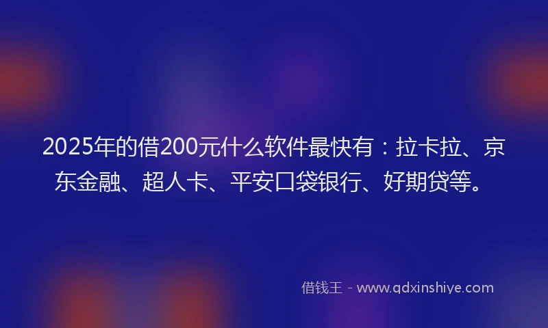 2025年的借200元什么软件最快有：拉卡拉、京东金融、超人卡、平安口袋银行、好期贷等。