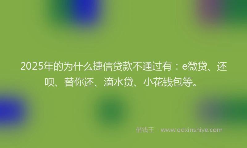 2025年的为什么捷信贷款不通过有：e微贷、还呗、替你还、滴水贷、小花钱包等。