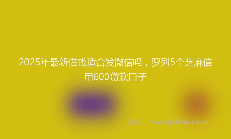 2025年最新借钱适合发微信吗，罗列5个芝麻信用600贷款口子