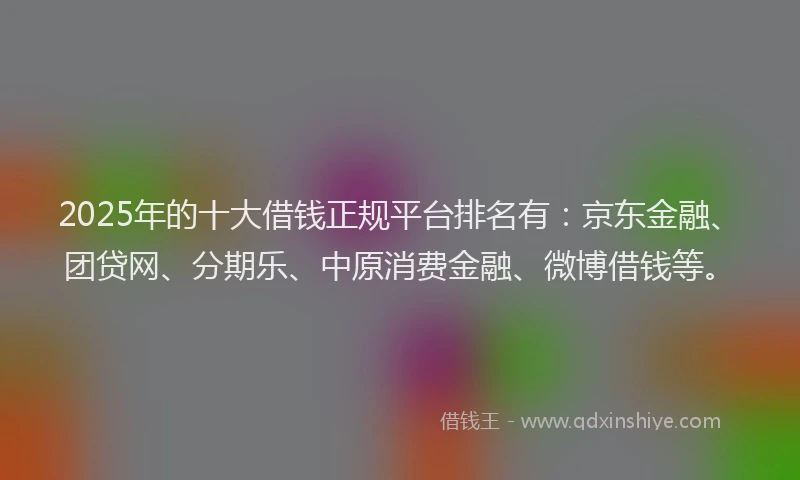2025年的十大借钱正规平台排名有：京东金融、团贷网、分期乐、中原消费金融、微博借钱等。