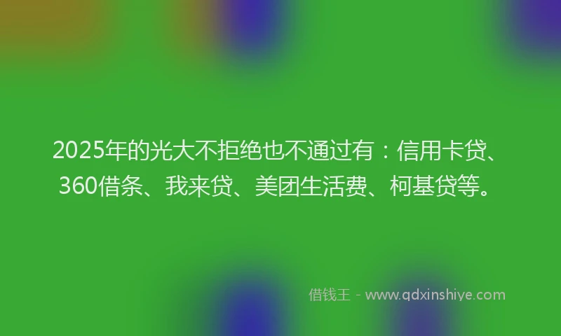 2025年的光大不拒绝也不通过有：信用卡贷、360借条、我来贷、美团生活费、柯基贷等。