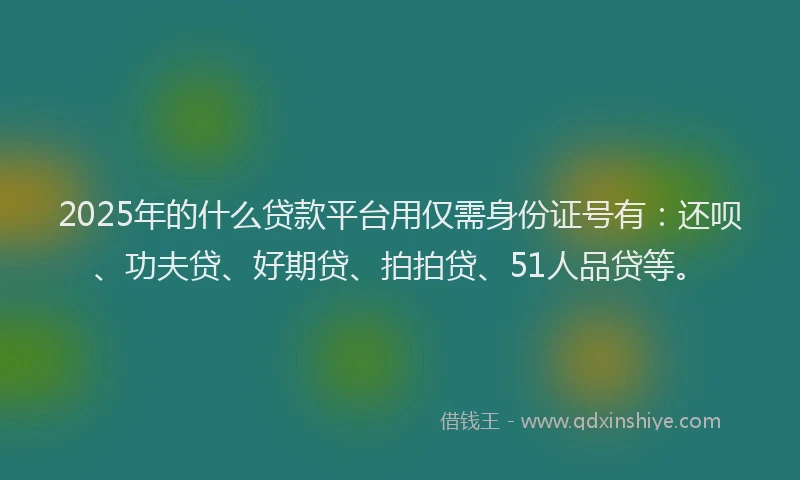 2025年的什么贷款平台用仅需身份证号有：还呗、功夫贷、好期贷、拍拍贷、51人品贷等。
