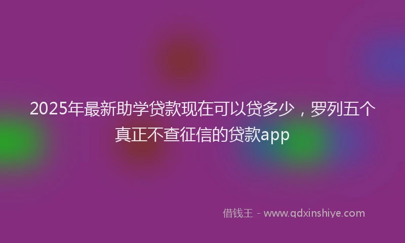 2025年最新助学贷款现在可以贷多少，罗列五个真正不查征信的贷款app