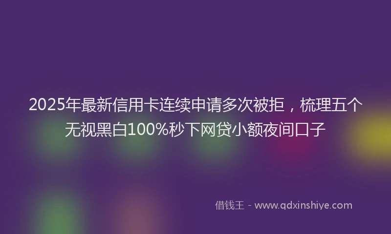 2025年最新信用卡连续申请多次被拒，梳理五个无视黑白100%秒下网贷小额夜间口子