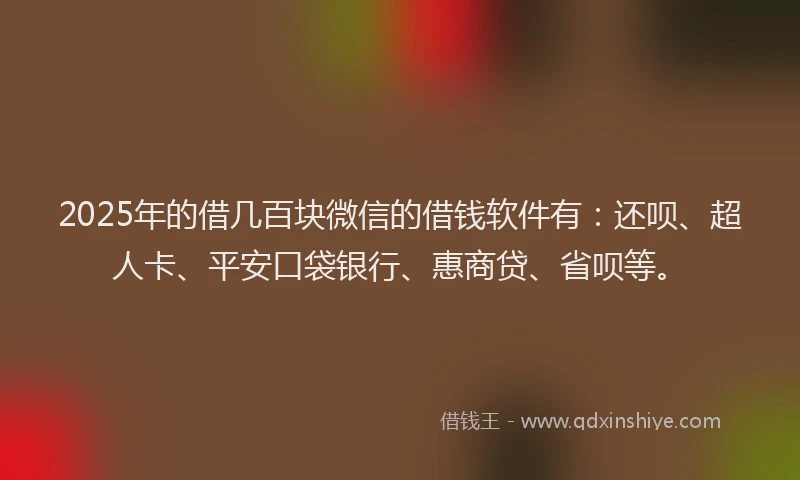 2025年的借几百块微信的借钱软件有：还呗、超人卡、平安口袋银行、惠商贷、省呗等。