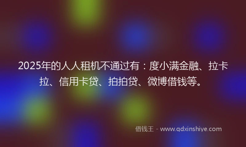 2025年的人人租机不通过有：度小满金融、拉卡拉、信用卡贷、拍拍贷、微博借钱等。