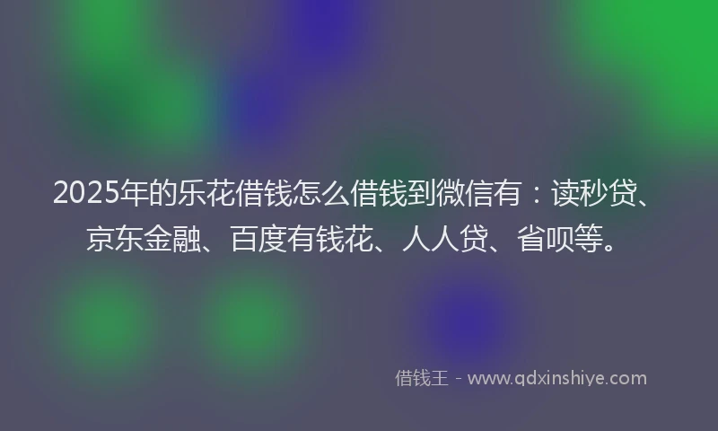 2025年的乐花借钱怎么借钱到微信有：读秒贷、京东金融、百度有钱花、人人贷、省呗等。