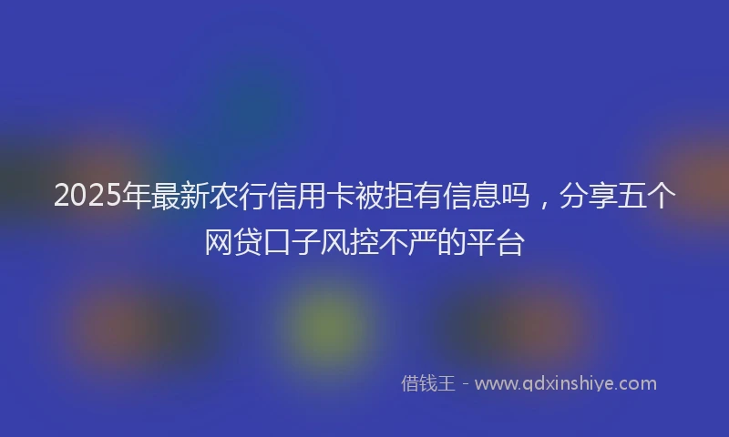 2025年最新农行信用卡被拒有信息吗，分享五个网贷口子风控不严的平台