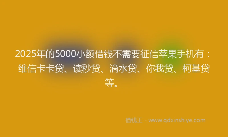 2025年的5000小额借钱不需要征信苹果手机有：维信卡卡贷、读秒贷、滴水贷、你我贷、柯基贷等。