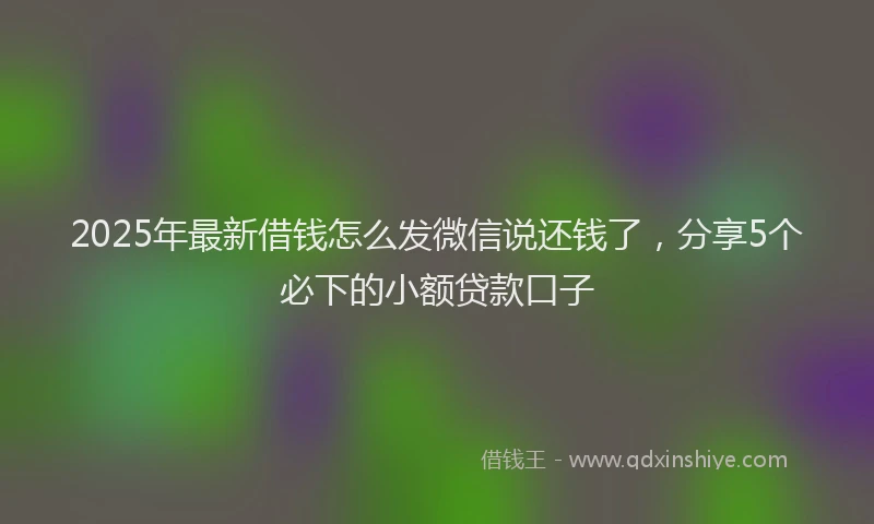 2025年最新借钱怎么发微信说还钱了，分享5个必下的小额贷款口子