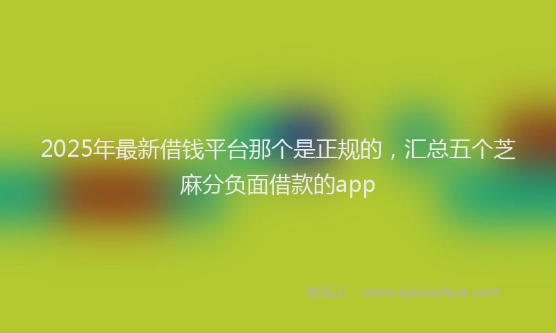 2025年最新借钱平台那个是正规的，汇总五个芝麻分负面借款的app