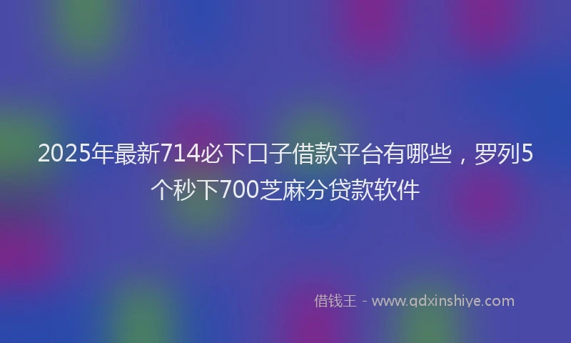 2025年最新714必下口子借款平台有哪些，罗列5个秒下700芝麻分贷款软件