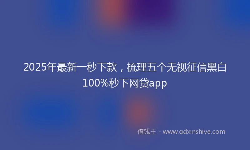 2025年最新一秒下款，梳理五个无视征信黑白100%秒下网贷app