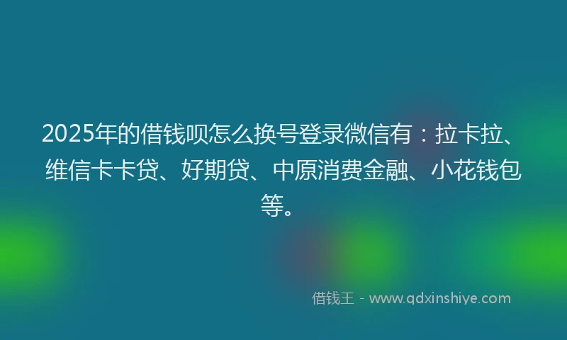 2025年的借钱呗怎么换号登录微信有：拉卡拉、维信卡卡贷、好期贷、中原消费金融、小花钱包等。