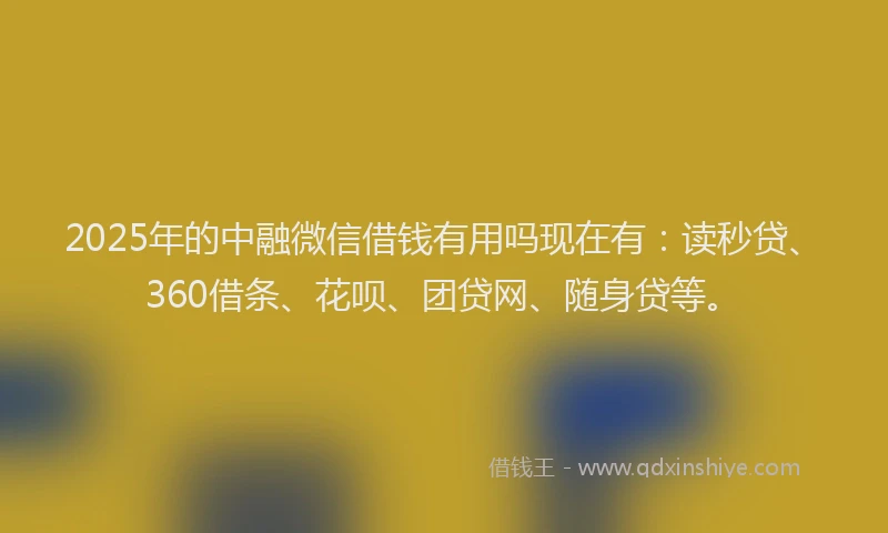 2025年的中融微信借钱有用吗现在有：读秒贷、360借条、花呗、团贷网、随身贷等。