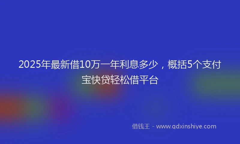2025年最新借10万一年利息多少，概括5个支付宝快贷轻松借平台