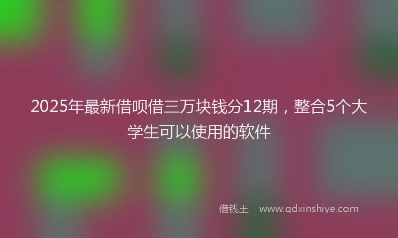 2025年最新借呗借三万块钱分12期，整合5个大学生可以使用的软件