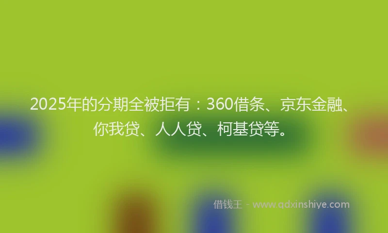 2025年的分期全被拒有：360借条、京东金融、你我贷、人人贷、柯基贷等。