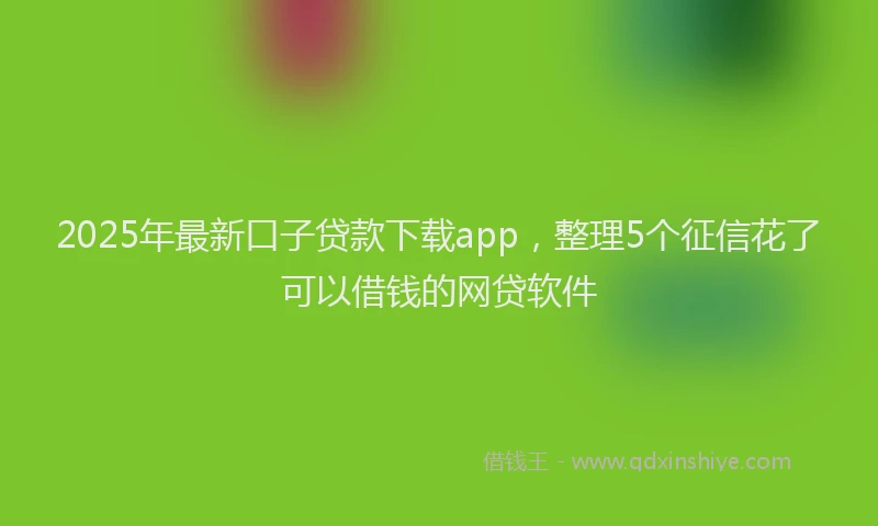 2025年最新口子贷款下载app，整理5个征信花了可以借钱的网贷软件