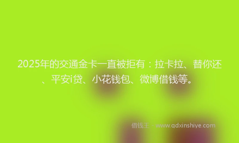 2025年的交通金卡一直被拒有：拉卡拉、替你还、平安i贷、小花钱包、微博借钱等。