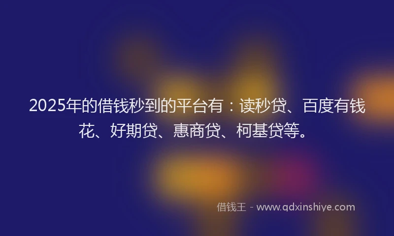 2025年的借钱秒到的平台有：读秒贷、百度有钱花、好期贷、惠商贷、柯基贷等。