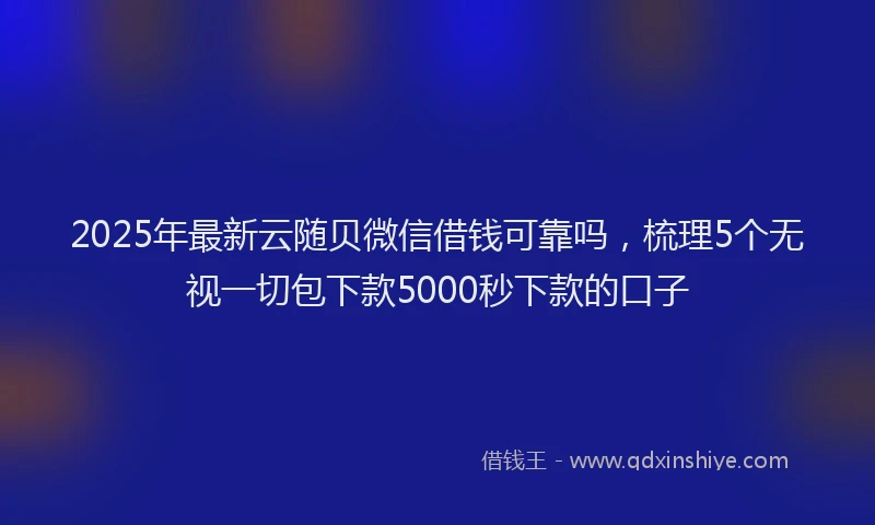 2025年最新云随贝微信借钱可靠吗，梳理5个无视一切包下款5000秒下款的口子
