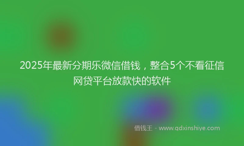 2025年最新分期乐微信借钱，整合5个不看征信网贷平台放款快的软件