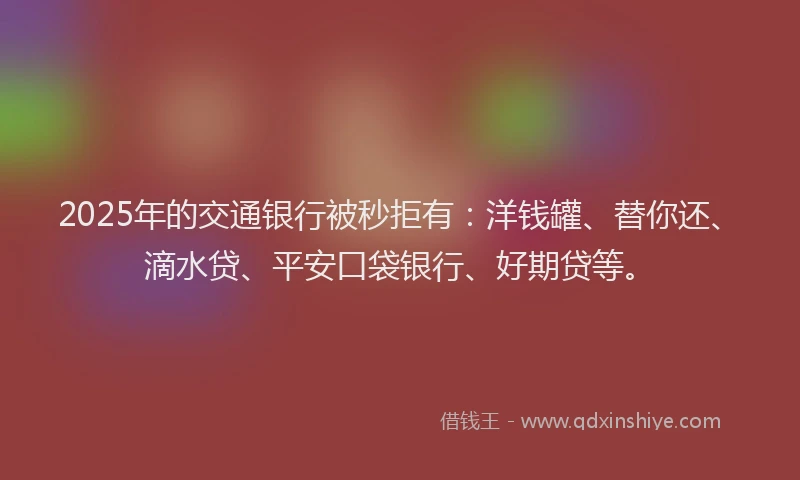 2025年的交通银行被秒拒有：洋钱罐、替你还、滴水贷、平安口袋银行、好期贷等。