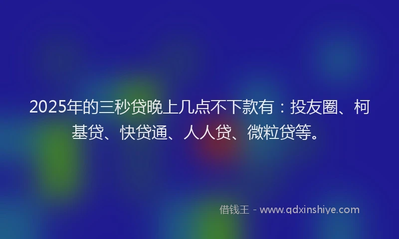 2025年的三秒贷晚上几点不下款有：投友圈、柯基贷、快贷通、人人贷、微粒贷等。