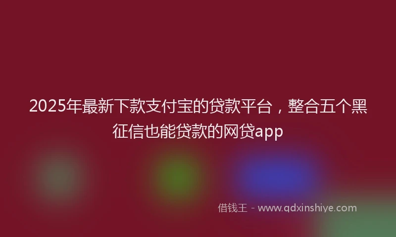 2025年最新下款支付宝的贷款平台，整合五个黑征信也能贷款的网贷app