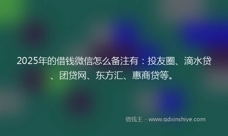 2025年的借钱微信怎么备注有：投友圈、滴水贷、团贷网、东方汇、惠商贷等。