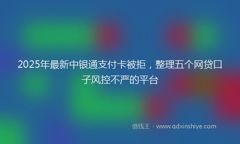 2025年最新中银通支付卡被拒，整理五个网贷口子风控不严的平台