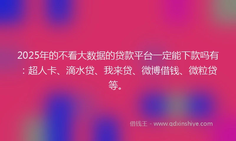 2025年的不看大数据的贷款平台一定能下款吗有：超人卡、滴水贷、我来贷、微博借钱、微粒贷等。