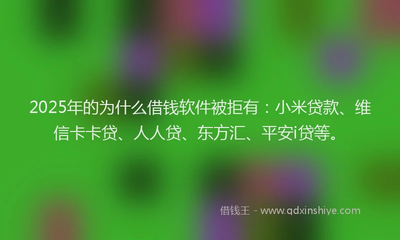 2025年的为什么借钱软件被拒有：小米贷款、维信卡卡贷、人人贷、东方汇、平安i贷等。