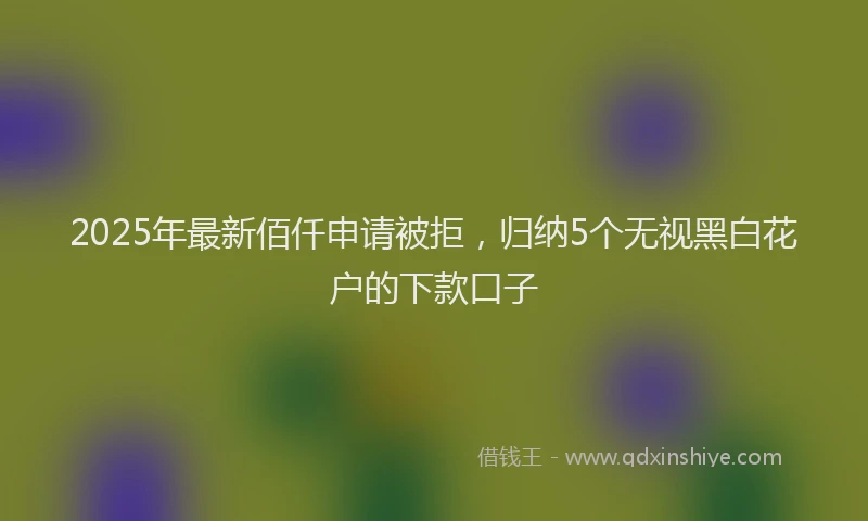 2025年最新佰仟申请被拒，归纳5个无视黑白花户的下款口子