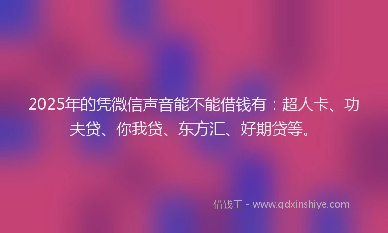 2025年的凭微信声音能不能借钱有：超人卡、功夫贷、你我贷、东方汇、好期贷等。