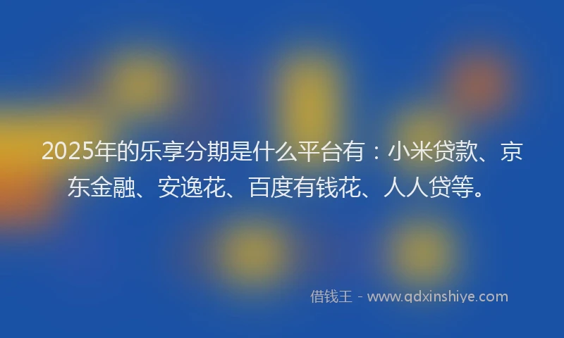 2025年的乐享分期是什么平台有：小米贷款、京东金融、安逸花、百度有钱花、人人贷等。