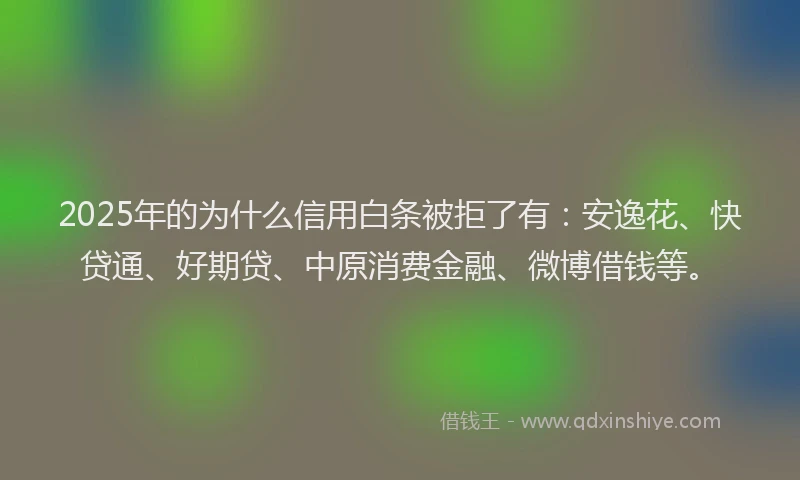 2025年的为什么信用白条被拒了有：安逸花、快贷通、好期贷、中原消费金融、微博借钱等。